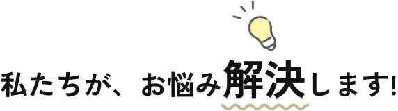 私たちが、お悩みを解決します！