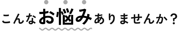 こんなお悩みありませんか？